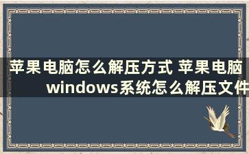 苹果电脑怎么解压方式 苹果电脑windows系统怎么解压文件